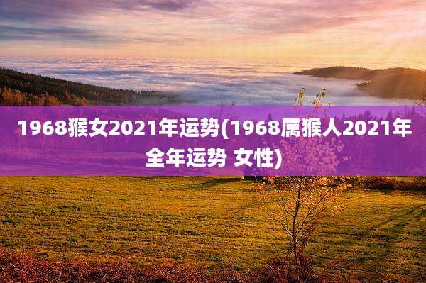 1968猴女2021年运势(1968属猴人2021年全年运势 女性)