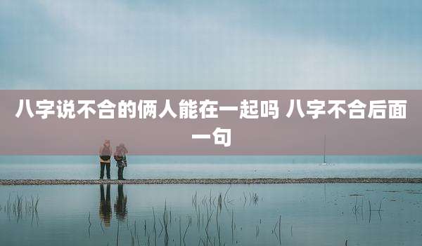 八字说不合的俩人能在一起吗 八字不合后面一句