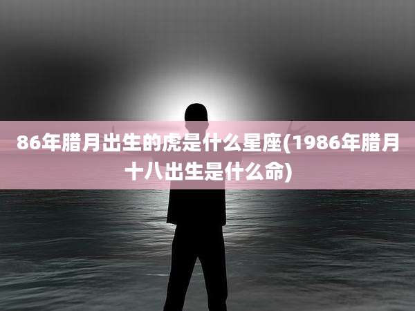 86年腊月出生的虎是什么星座(1986年腊月十八出生是什么命)