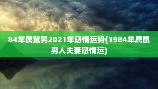 84年属鼠男2021年感情运势(1984年属鼠男人夫妻感情运)
