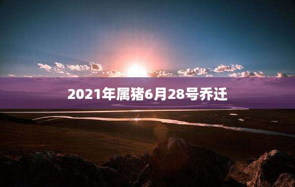 2021年属猪6月28号乔迁