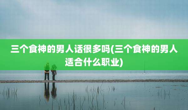 三个食神的男人话很多吗(三个食神的男人适合什么职业)