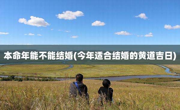 本命年能不能结婚(今年适合结婚的黄道吉日)