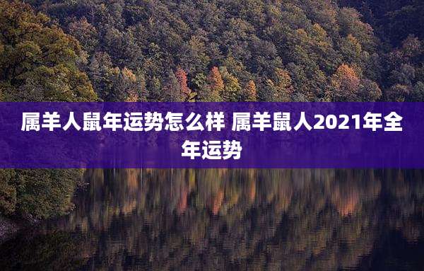 属羊人鼠年运势怎么样 属羊鼠人2021年全年运势
