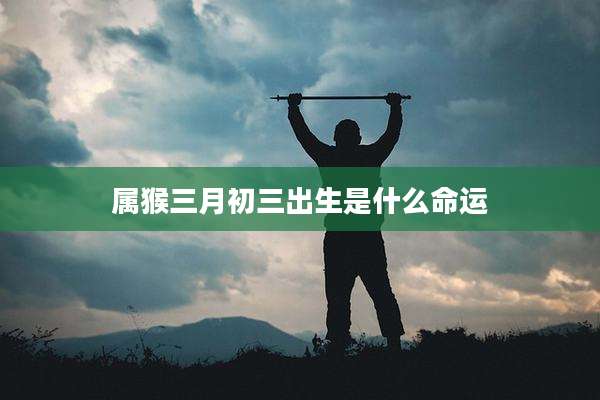 属猴三月初三出生是什么命运
