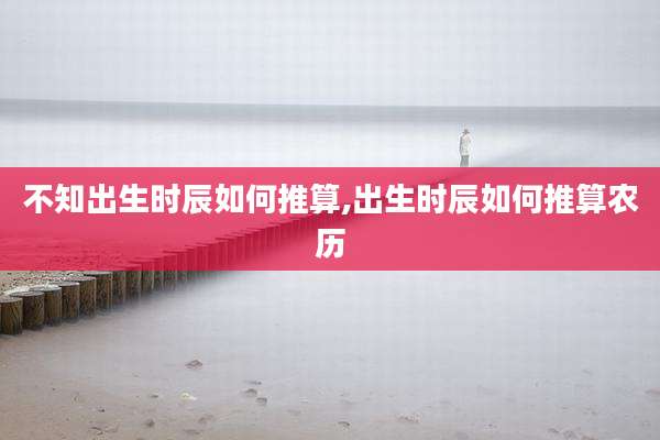 不知出生时辰如何推算,出生时辰如何推算农历