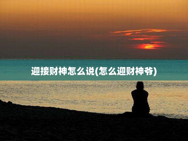 迎接财神怎么说(怎么迎财神爷)