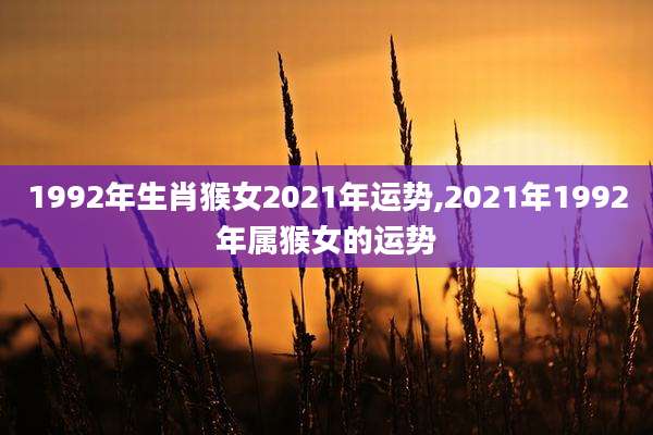 1992年生肖猴女2021年运势,2021年1992年属猴女的运势