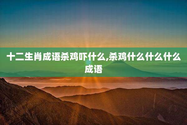 十二生肖成语杀鸡吓什么,杀鸡什么什么什么成语
