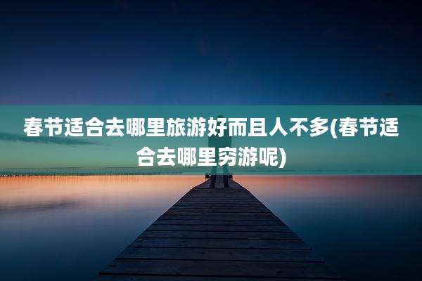 春节适合去哪里旅游好而且人不多(春节适合去哪里穷游呢)