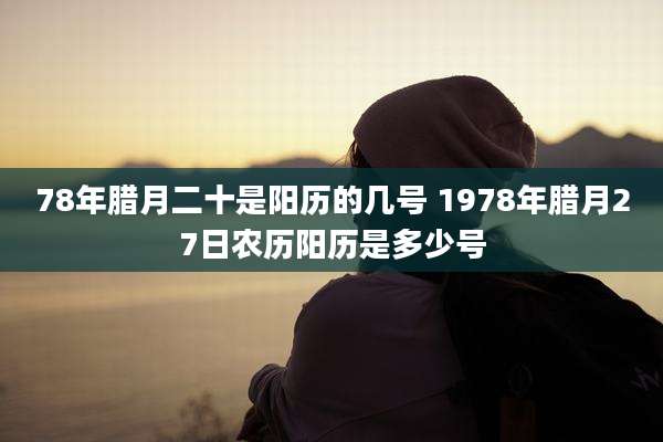 78年腊月二十是阳历的几号 1978年腊月27日农历阳历是多少号