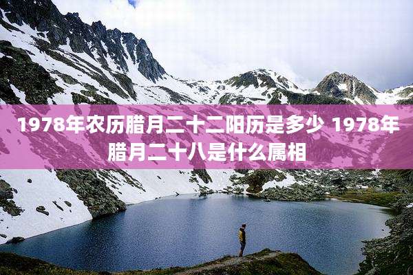 1978年农历腊月二十二阳历是多少 1978年腊月二十八是什么属相
