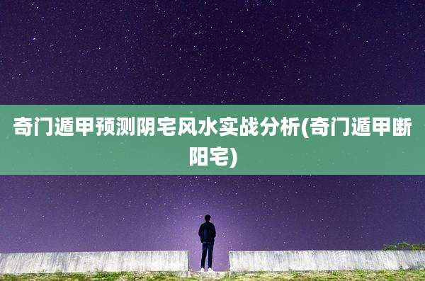 奇门遁甲预测阴宅风水实战分析(奇门遁甲断阳宅)