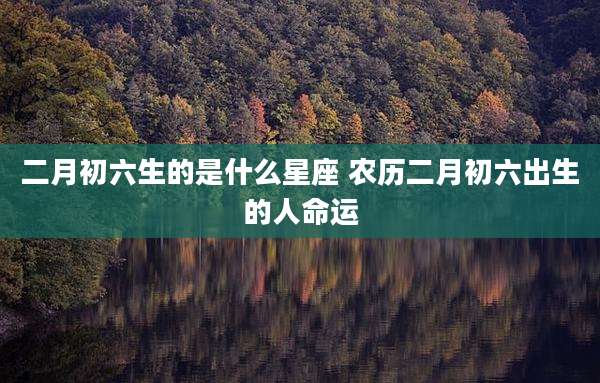 二月初六生的是什么星座 农历二月初六出生的人命运