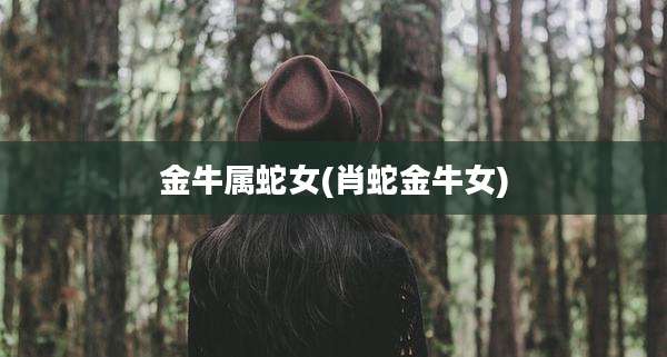 金牛属蛇女(肖蛇金牛女)