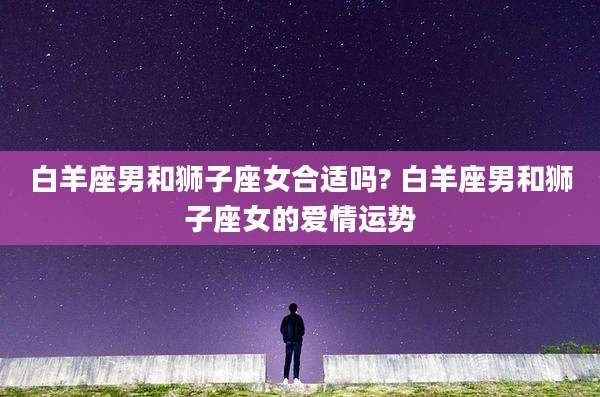 白羊座男和狮子座女合适吗? 白羊座男和狮子座女的爱情运势