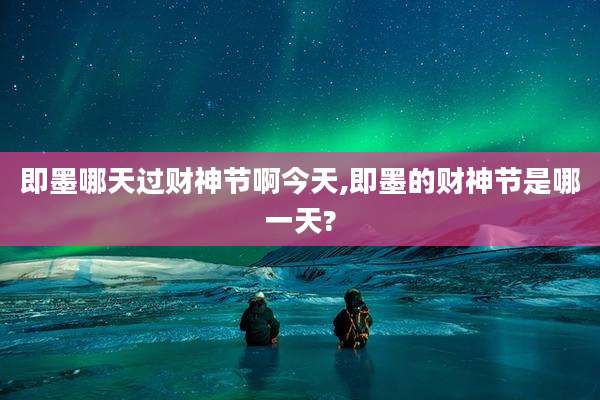 即墨哪天过财神节啊今天,即墨的财神节是哪一天?