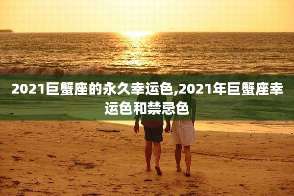 2021巨蟹座的永久幸运色,2021年巨蟹座幸运色和禁忌色
