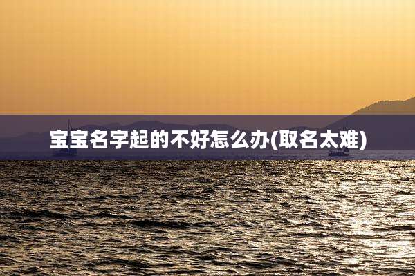 宝宝名字起的不好怎么办(取名太难)