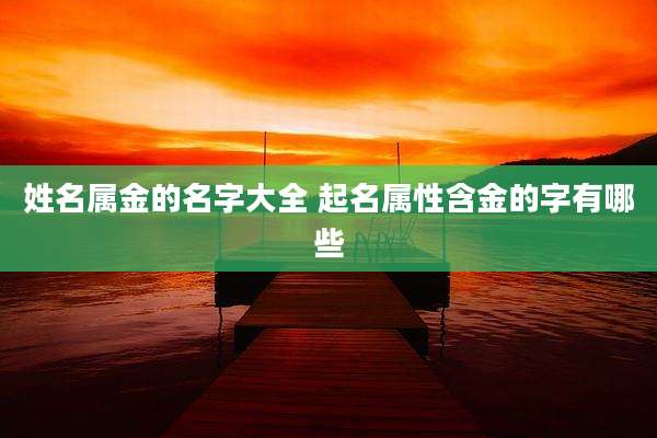 姓名属金的名字大全 起名属性含金的字有哪些