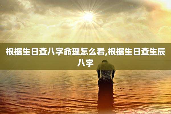 根据生日查八字命理怎么看,根据生日查生辰八字