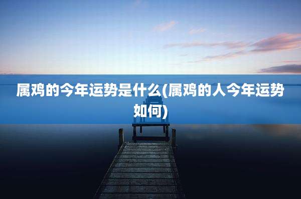 属鸡的今年运势是什么(属鸡的人今年运势如何)