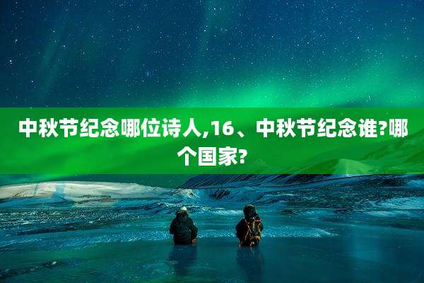 中秋节纪念哪位诗人,16、中秋节纪念谁?哪个国家?