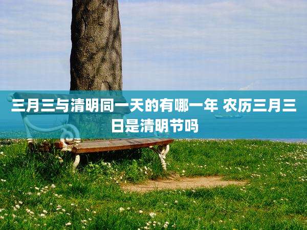 三月三与清明同一天的有哪一年 农历三月三日是清明节吗