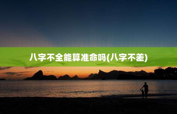 八字不全能算准命吗(八字不差)