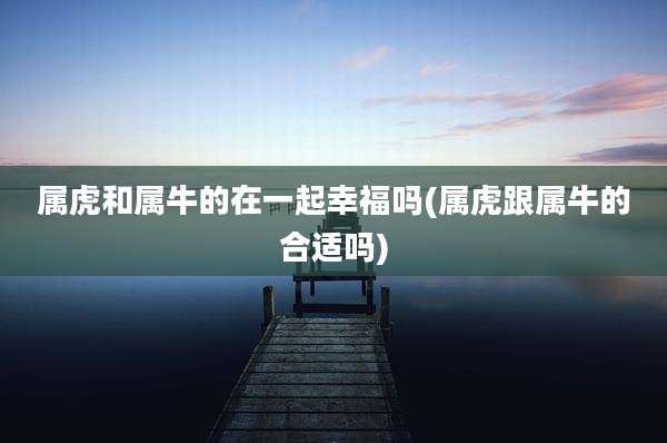 属虎和属牛的在一起幸福吗(属虎跟属牛的合适吗)