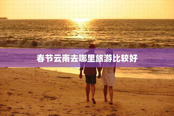 春节云南去哪里旅游比较好