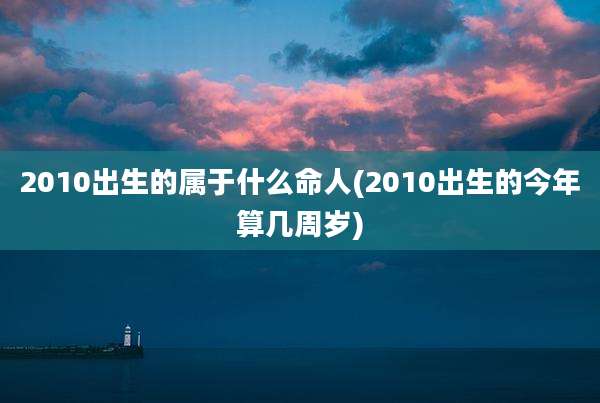 2010出生的属于什么命人(2010出生的今年算几周岁)
