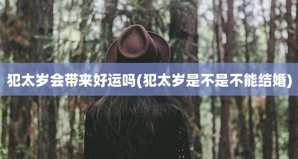 犯太岁会带来好运吗(犯太岁是不是不能结婚)
