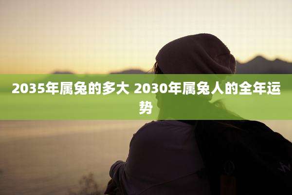 2035年属兔的多大 2030年属兔人的全年运势