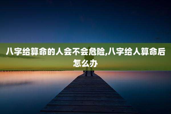 八字给算命的人会不会危险,八字给人算命后怎么办