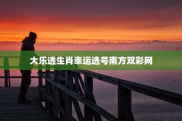 大乐透生肖幸运选号南方双彩网