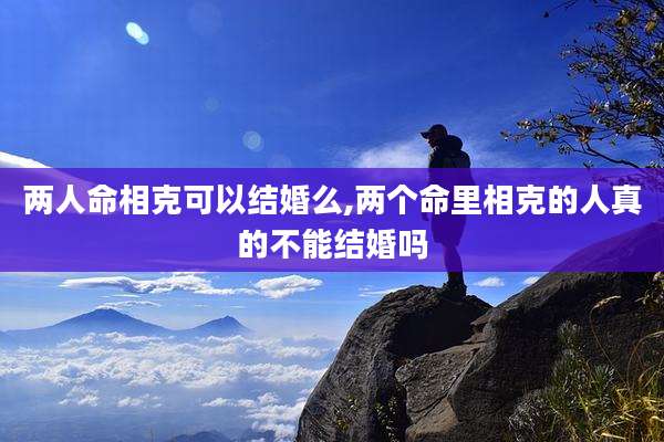 两人命相克可以结婚么,两个命里相克的人真的不能结婚吗