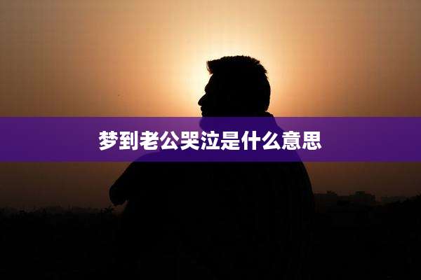 梦到老公哭泣是什么意思