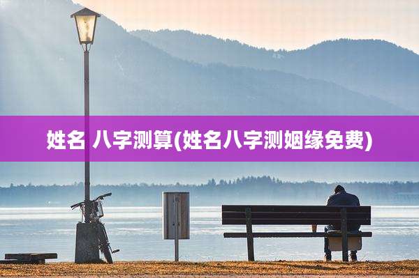 姓名 八字测算(姓名八字测姻缘免费)