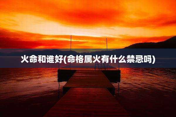 火命和谁好(命格属火有什么禁忌吗)