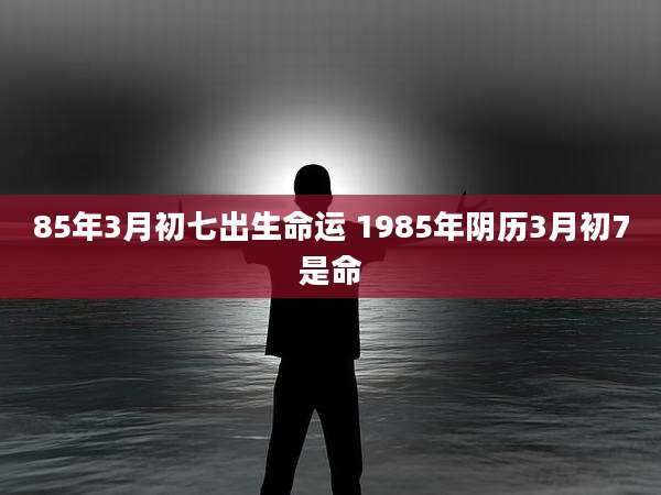 85年3月初七出生命运 1985年阴历3月初7是命