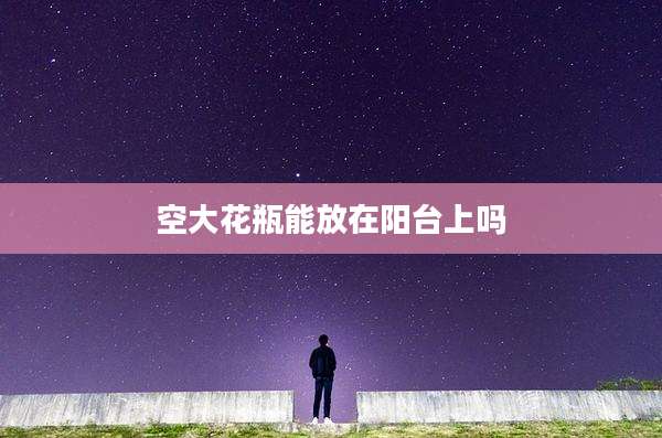 空大花瓶能放在阳台上吗