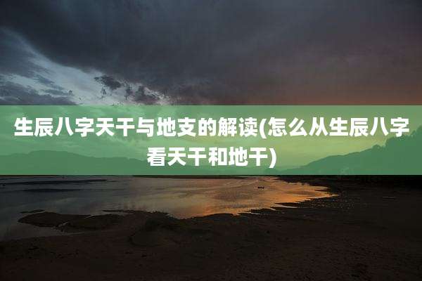 生辰八字天干与地支的解读(怎么从生辰八字看天干和地干)