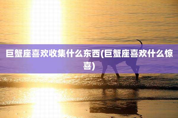 巨蟹座喜欢收集什么东西(巨蟹座喜欢什么惊喜)