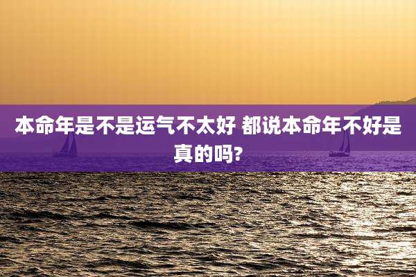 本命年是不是运气不太好 都说本命年不好是真的吗?