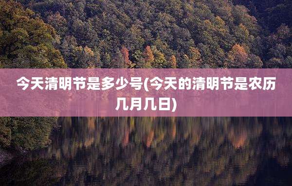 今天清明节是多少号(今天的清明节是农历几月几日)