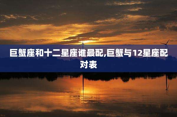 巨蟹座和十二星座谁最配,巨蟹与12星座配对表