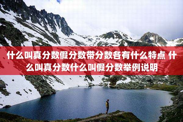 什么叫真分数假分数带分数各有什么特点 什么叫真分数什么叫假分数举例说明