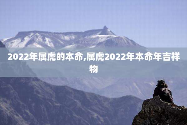 2022年属虎的本命,属虎2022年本命年吉祥物