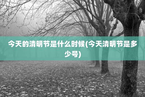 今天的清明节是什么时候(今天清明节是多少号)